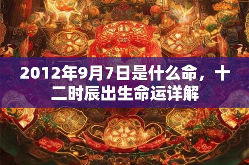 2012年9月7日是什么命，十二时辰出生命运详解