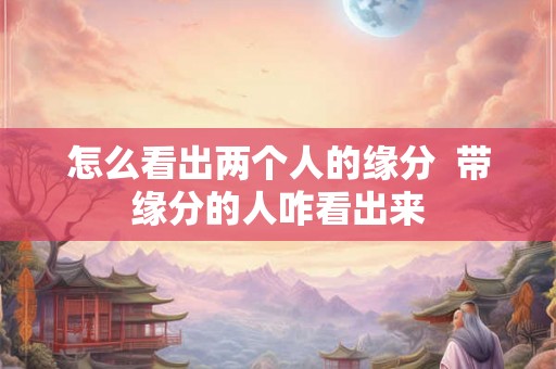 怎么看出两个人的缘分  带缘分的人咋看出来