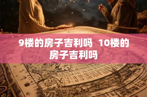 9楼的房子吉利吗  10楼的房子吉利吗