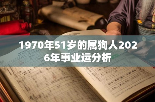 1970年51岁的属狗人2026年事业运分析 1970年51岁的属狗人2026年事业运分析