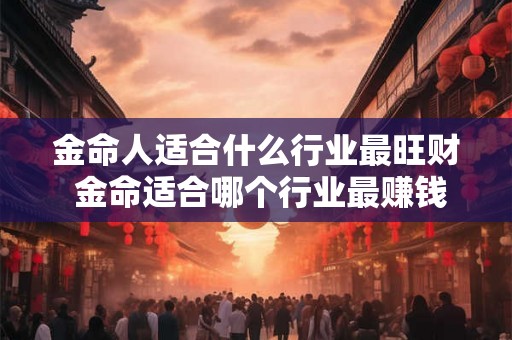 金命人适合什么行业最旺财 金命适合哪个行业最赚钱