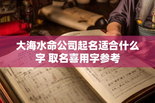 大海水命公司起名适合什么字 取名喜用字参考