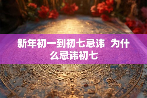 新年初一到初七忌讳  为什么忌讳初七