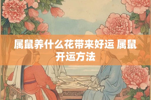 属鼠养什么花带来好运 属鼠开运方法 属鼠养什么花带来好运 属鼠开运方法