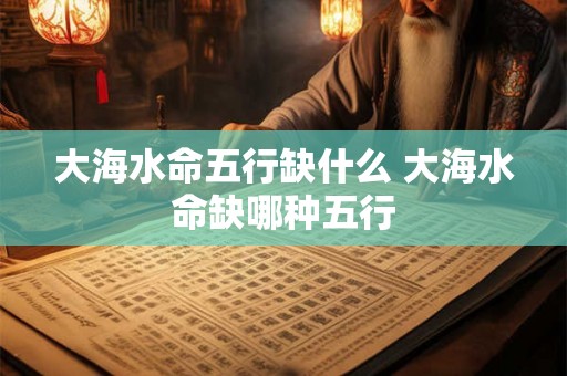 大海水命五行缺什么 大海水命缺哪种五行