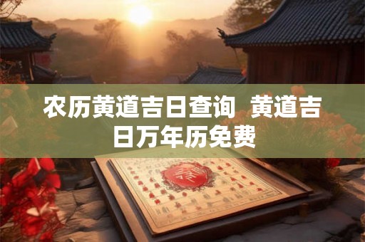 农历黄道吉日查询 黄道吉日万年历免费 农历黄道吉日查询 黄道吉日万年历免费