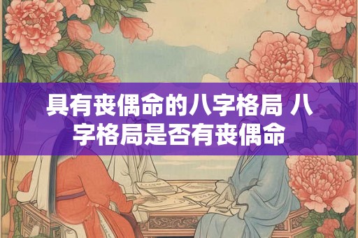 具有丧偶命的八字格局 八字格局是否有丧偶命 具有丧偶命的八字格局 八字格局是否有丧偶命