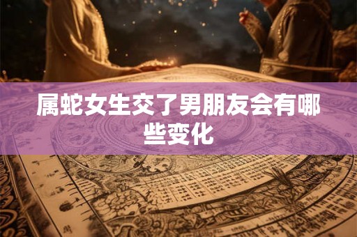 属蛇女生交了男朋友会有哪些变化