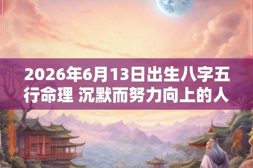 2026年6月13日出生八字五行命理 沉默而努力向上的人