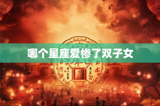 哪个星座爱惨了双子女
