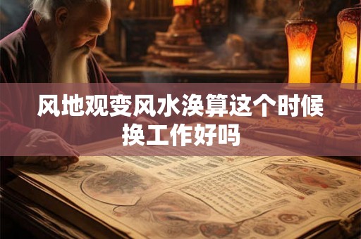 风地观变风水涣算这个时候换工作好吗
