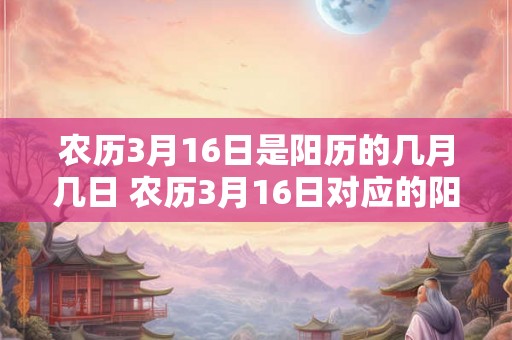 农历3月16日是阳历的几月几日 农历3月16日对应的阳历是哪天