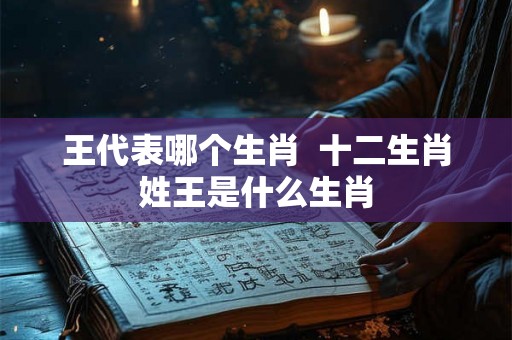 王代表哪个生肖  十二生肖姓王是什么生肖