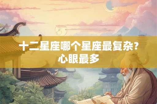 十二星座哪个星座最复杂？心眼最多