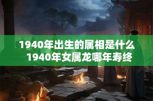 1940年出生的属相是什么  1940年女属龙哪年寿终