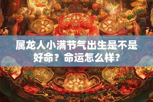 属龙人小满节气出生是不是好命？命运怎么样？