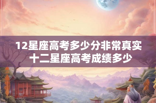12星座高考多少分非常真实  十二星座高考成绩多少