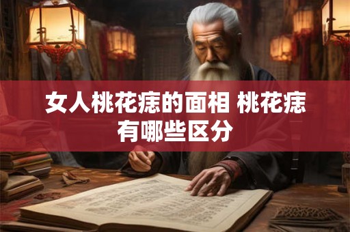 女人桃花痣的面相 桃花痣有哪些区分