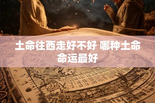 土命往西走好不好 哪种土命命运最好
