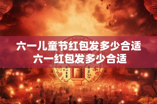 六一儿童节红包发多少合适 六一红包发多少合适