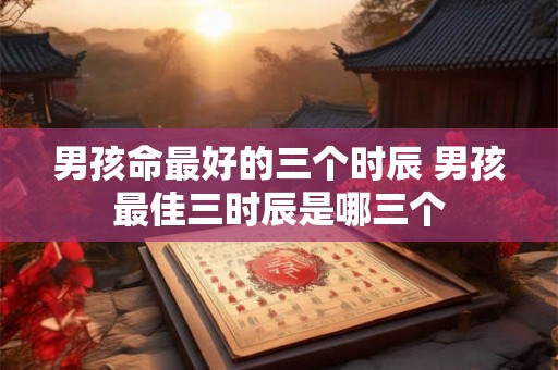 男孩命最好的三个时辰 男孩最佳三时辰是哪三个