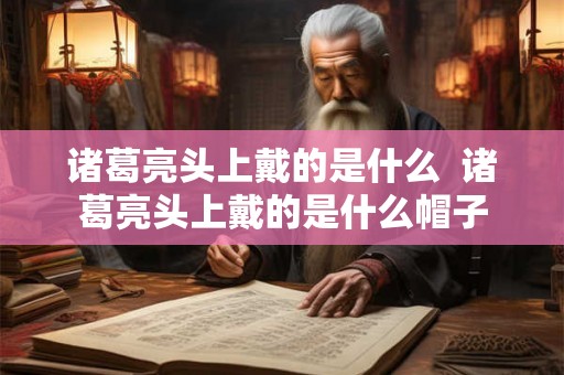 诸葛亮头上戴的是什么  诸葛亮头上戴的是什么帽子
