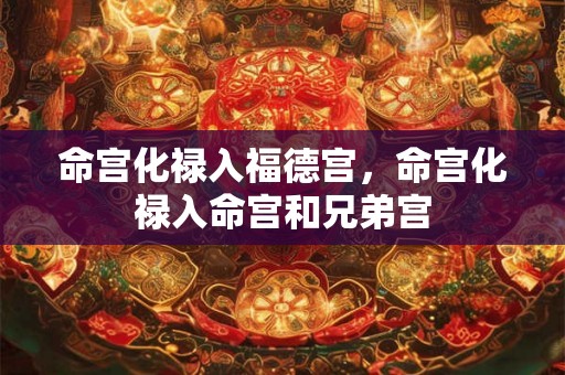 命宫化禄入福德宫,命宫化禄入命宫和兄弟宫 命宫化禄入福德宫,命宫化禄入命宫和兄弟宫
