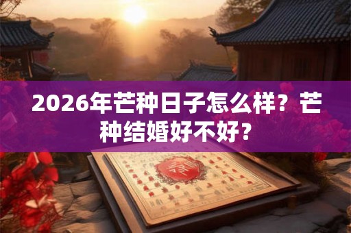 2026年芒种日子怎么样？芒种结婚好不好？