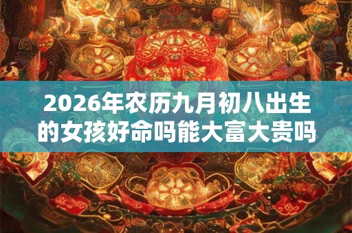 2026年农历九月初八出生的女孩好命吗能大富大贵吗? 2026年农历九月初八出生的女孩好命吗能大富大贵吗?