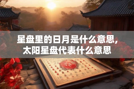 星盘里的日月是什么意思,太阳星盘代表什么意思