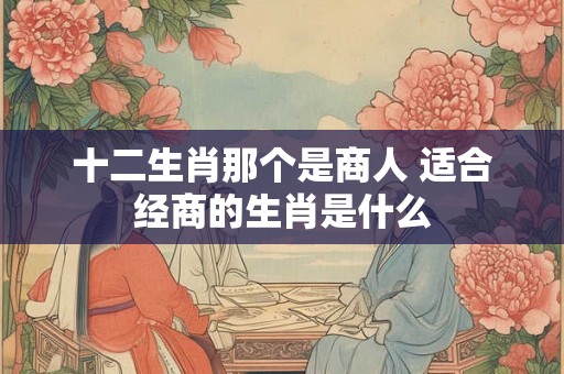 十二生肖那个是商人 适合经商的生肖是什么