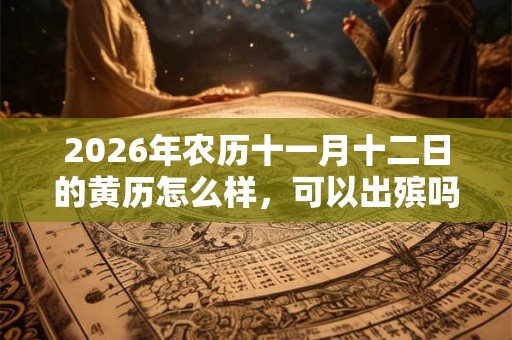 2026年农历十一月十二日的黄历怎么样,可以出殡吗? 2026年农历十一月十二日的黄历怎么样,可以出殡吗?