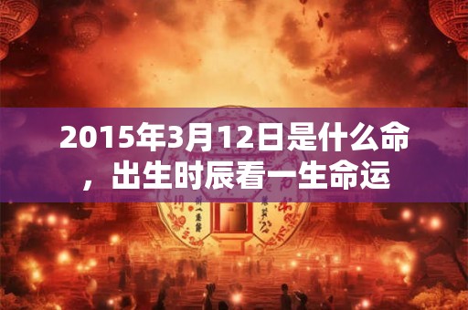2015年3月12日是什么命，出生时辰看一生命运