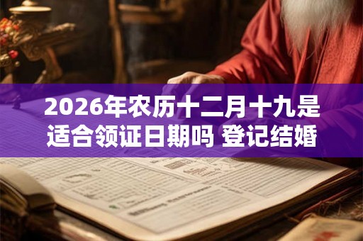 2026年农历十二月十九是适合领证日期吗 登记结婚怎么样