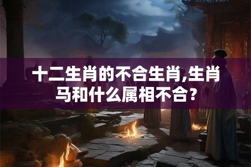 十二生肖的不合生肖,生肖马和什么属相不合？