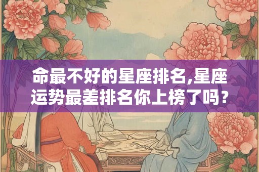 命最不好的星座排名,星座运势最差排名你上榜了吗? 命最不好的星座排名,星座运势最差排名你上榜了吗?
