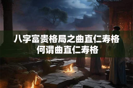 八字富贵格局之曲直仁寿格 何谓曲直仁寿格