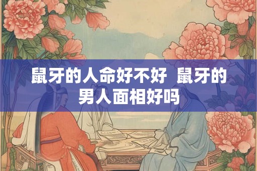 鼠牙的人命好不好  鼠牙的男人面相好吗
