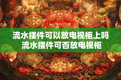 流水摆件可以放电视柜上吗 流水摆件可否放电视柜