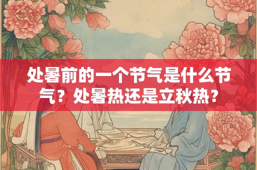 处暑前的一个节气是什么节气？处暑热还是立秋热？
