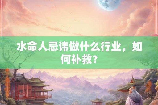 水命人忌讳做什么行业，如何补救？