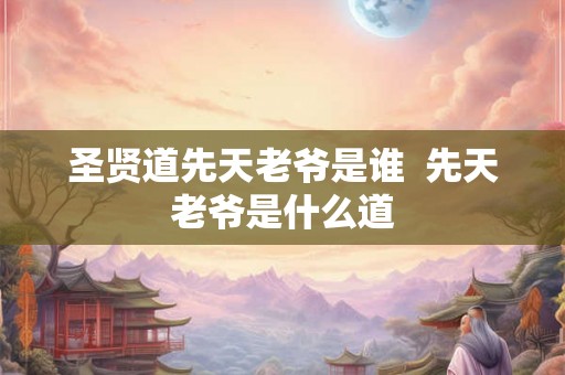 圣贤道先天老爷是谁  先天老爷是什么道