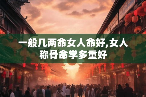 一般几两命女人命好,女人称骨命学多重好