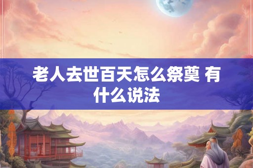 老人去世百天怎么祭奠 有什么说法
