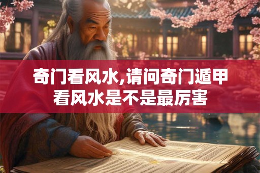 奇门看风水,请问奇门遁甲看风水是不是最厉害