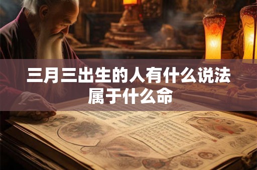 三月三出生的人有什么说法 属于什么命 三月三出生的人有什么说法 属于什么命