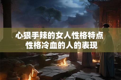 心狠手辣的女人性格特点 性格冷血的人的表现 心狠手辣的女人性格特点 性格冷血的人的表现