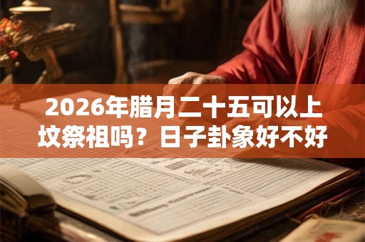2026年腊月二十五可以上坟祭祖吗？日子卦象好不好？
