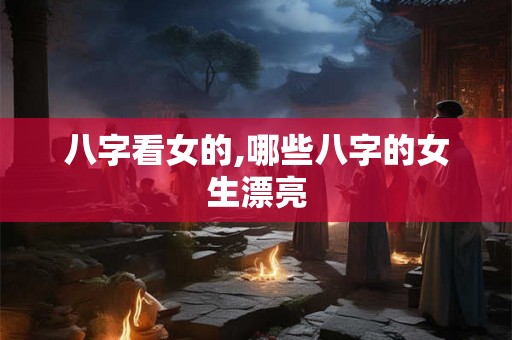 八字看女的,哪些八字的女生漂亮