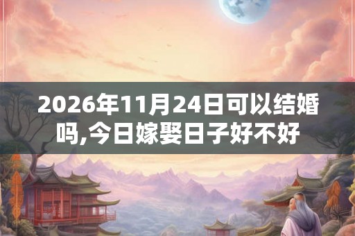 2026年11月24日可以结婚吗,今日嫁娶日子好不好